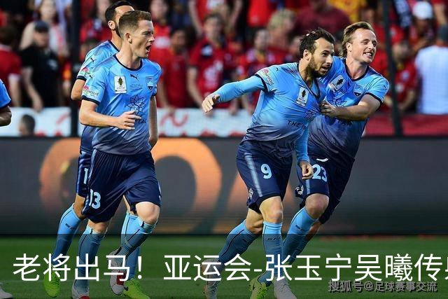 老将出马！亚运会-张玉宁吴曦传射 U23国足2-1逆转朝鲜开门红
